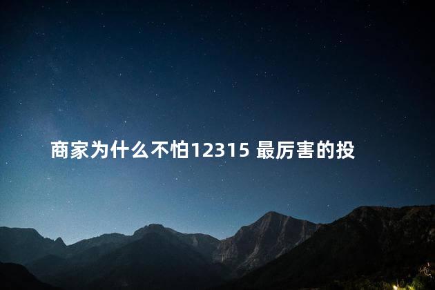 商家为什么不怕12315 最厉害的投诉方式